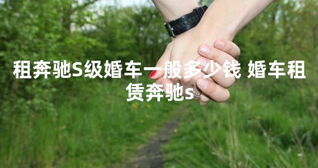 租奔驰S级婚车一般多少钱 婚车租赁奔驰s